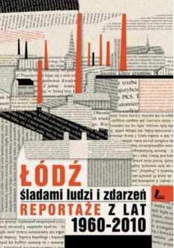 Łódź śladami ludzi i zdarzeń Reportaże z lat 1960 - 2010