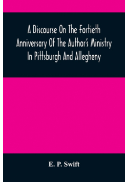 A Discourse On The Fortieth Anniversary Of The Author'S Ministry In Pittsburgh And Allegheny
