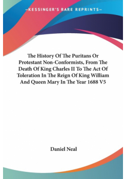 The History Of The Puritans Or Protestant Non-Conformists, From The Death Of King Charles II To The Act Of Toleration In The Reign Of King William And Queen Mary In The Year 1688 V5