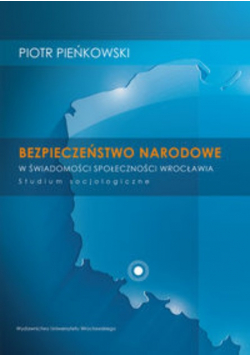 Pieńkowski Piotr - Bezpieczeństwo narodowe w świadomości społeczności Wrocławia