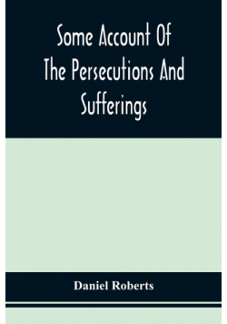 Some Account Of The Persecutions And Sufferings Of The People Called Quakers, In The Seventeenth Century, Exemplified In The Memoirs Of The Life Of John Roberts. 1665