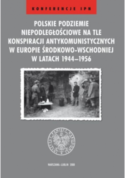 Polskie podziemie niepodległościowe na tle konspiracji antykomunistycznych w Europie Środkowo Wschodniej w latach 1944 – 1956