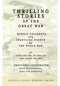 Thrilling Stories of the Great War - Heroic Incidents and Startling Events of the World War on Land and Sea, in the Air and Under the Sea - Profusely Illustrated with Photographs, Maps and Drawings
