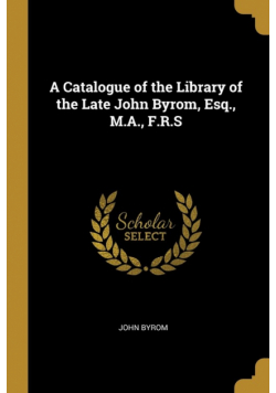 A Catalogue of the Library of the Late John Byrom, Esq., M.A., F.R.S