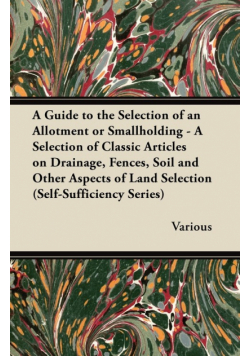 A Guide to the Selection of an Allotment or Smallholding - A Selection of Classic Articles on Drainage, Fences, Soil and Other Aspects of Land