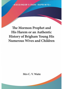 The Mormon Prophet and His Harem or an Authentic History of Brigham Young His Numerous Wives and Children