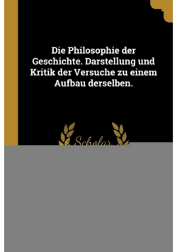 Die Philosophie der Geschichte. Darstellung und Kritik der Versuche zu einem Aufbau derselben.