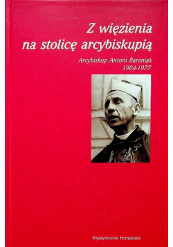 Z więzienia na stolicę arcybiskupią Arcybiskup Antoni Baraniak 1904 - 1977