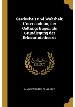 Gewissheit und Wahrheit; Untersuchung der Geltungsfragen als Grundlegung der Erkenntnistheorie