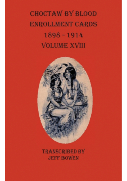 Choctaw By Blood Enrollment Cards 1898-1914  Volume XVIII