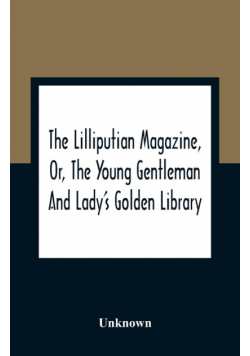The Lilliputian Magazine, Or, The Young Gentleman And Lady'S Golden Library. Being An Attempt To Mend The World, To Render The Society Of Man More Amiable, And To Establish The Plainness, Simplicity, Virtue And Wisdom Of The Golden Age, So Much Celebrated
