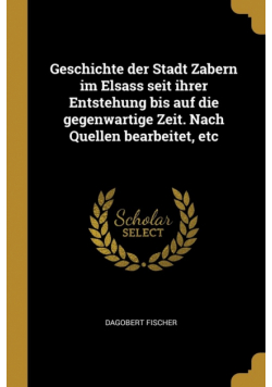 Geschichte der Stadt Zabern im Elsass seit ihrer Entstehung bis auf die gegenwartige Zeit. Nach Quellen bearbeitet, etc