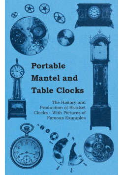 Portable Mantel and Table Clocks - The History and Production of Bracket Clocks - With Pictures of Famous Examples