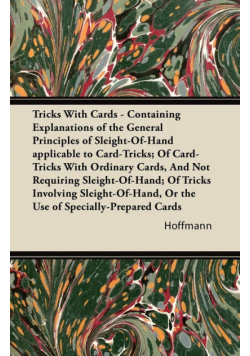 Tricks With Cards - Containing Explanations of the General Principles of Sleight-Of-Hand applicable to Card-Tricks; Of Card-Tricks With Ordinary Cards, And Not Requiring Sleight-Of-Hand; Of Tricks Involving Sleight-Of-Hand, Or the Use of Specially-Prepare