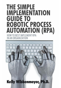 The Simple Implementation Guide to Robotic Process Automation (Rpa)