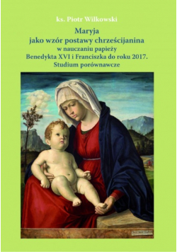 Maryja jako wzór postawy chrześcijanina w nauczaniu papieży Benedykta XVI i Franciszka do roku 2017 Studium porównawcze