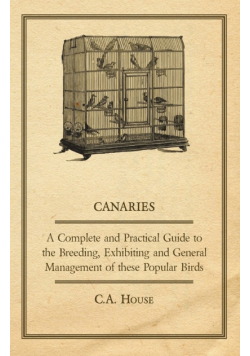 Canaries - A Complete and Practical Guide to the Breeding, Exhibiting and General Management of These Popular Birds