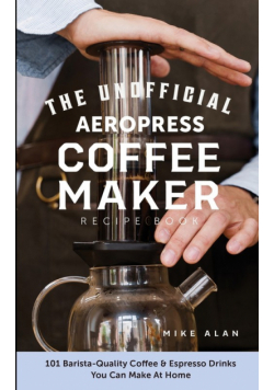 The Unofficial Aeropress Coffee Maker Recipe Book
