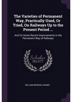 The Varieties of Permanent Way, Practically Used, Or Tried, On Railways Up to the Present Period ...