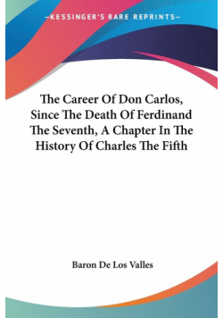 The Career Of Don Carlos, Since The Death Of Ferdinand The Seventh, A Chapter In The History Of Charles The Fifth