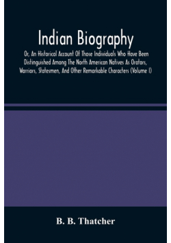 Indian Biography, Or, An Historical Account Of Those Individuals Who Have Been Distinguished Among The North American Natives As Orators, Warriors, Statesmen, And Other Remarkable Characters (Volume I)