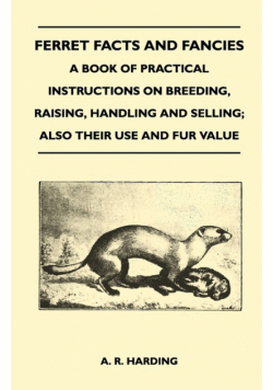 Ferret Facts and Fancies - A Book of Practical Instructions on Breeding, Raising, Handling and Selling; Also Their Use and Fur Value