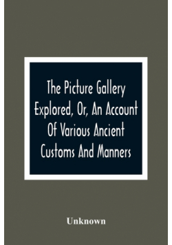 The Picture Gallery Explored, Or, An Account Of Various Ancient Customs And Manners