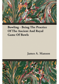 Bowling - Being The Practice Of The Ancient And Royal Game Of Bowls