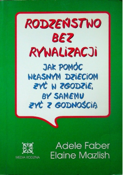 Rodzeństwo bez rywalizacji jak pomóc  własnym dzieciom żyć w zgodzie, by samemu żyć z godnością