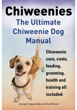 Chiweenies. the Ultimate Chiweenie Dog Manual. Chiweenie Care, Costs, Feeding, Grooming, Health and Training All Included.