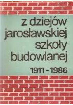 Z dziejów Jarosławskiej Szkoły Budowlanej 1911 - 1986