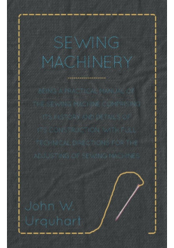 Sewing Machinery - Being A Practical Manual of The Sewing Machine Comprising Its History And Details Of Its Construction, With Full Technical Directions For The Adjusting Of Sewing Machines