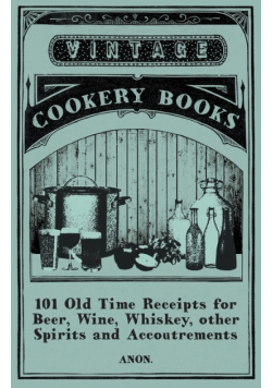 101 Old Time Receipts for Beer, Wine, Whiskey, other Spirits and Accoutrements