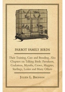 Parrot Family Birds - Their Training, Care and Breeding, Also Chapters on Talking Birds