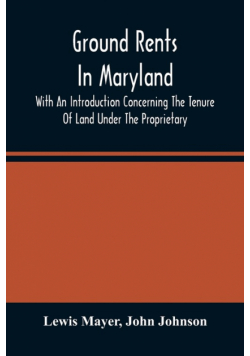 Ground Rents In Maryland; With An Introduction Concerning The Tenure Of Land Under The Proprietary
