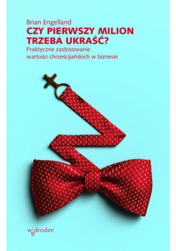 Czy pierwszy milion trzeba ukraść? Praktyczne zastosowanie wartości chrześcijańskich w biznesie