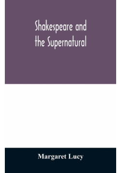 Shakespeare and the supernatural; a brief study of folklore, superstition, and witchcraft in 'Macbeth,' 'Midsummer night's dream' and 'The tempest,'