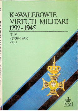 Kawalerowie Virtuti Militari 1792-1945 Tom IV Część 1