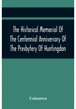 The Historical Memorial Of The Centennial Anniversary Of The Presbytery Of Huntingdon
