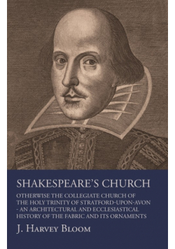 Shakespeare's Church, Otherwise the Collegiate Church of the Holy Trinity of Stratford-Upon-Avon - An Architectural and Ecclesiastical History of the Fabric and its Ornaments