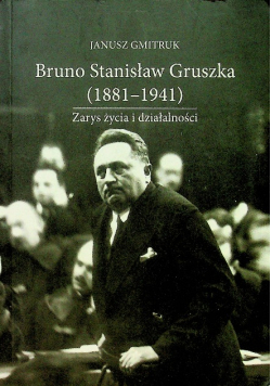 Bruno Stanisław Gruszka 1881 - 1941 Zarys życia i działalności