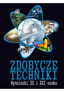 Zdobycze techniki. Wynalazki XX i XXI wieku