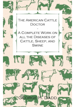 The American Cattle Doctor - A Complete Work on all the Diseases of Cattle, Sheep, and Swine - Including Every Disease Peculiar to America and Embracing all the Latest Information on the Cattle Plague and Trichina - Containing A Guide to Symptoms, A Table