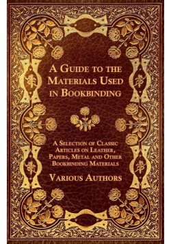 A Guide to the Materials Used in Bookbinding - A Selection of Classic Articles on Leather, Papers, Metal and Other Bookbinding Materials