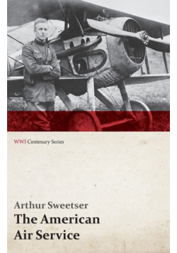 The American Air Service; A Record of Its Problems, Its Difficulties, Its Failures, and Its Final Achievements (WWI Centenary Series)