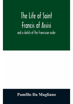 The life of Saint Francis of Assisi, and a sketch of the Franciscan order