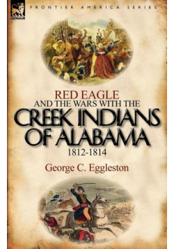 Red Eagle and the Wars with the Creek Indians of Alabama 1812-1814