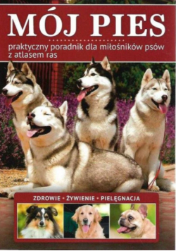 Mój Pies Praktyczny Poradnik Dla Miłośników Psów z atlasem ras