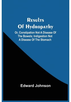 Results Of Hydropathy; Or, Constipation Not A Disease Of The Bowels; Indigestion Not A Disease Of The Stomach