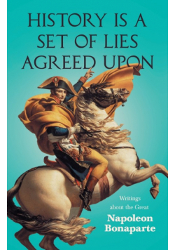 History is a Set of Lies Agreed Upon - Writings about the Great Napoleon Bonaparte